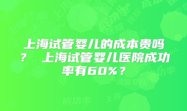 上海试管婴儿的成本贵吗？ 上海试管婴儿医院成功率有60%？