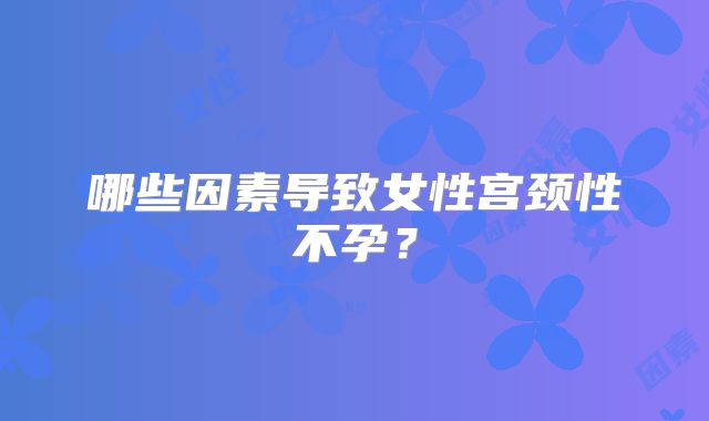 哪些因素导致女性宫颈性不孕？