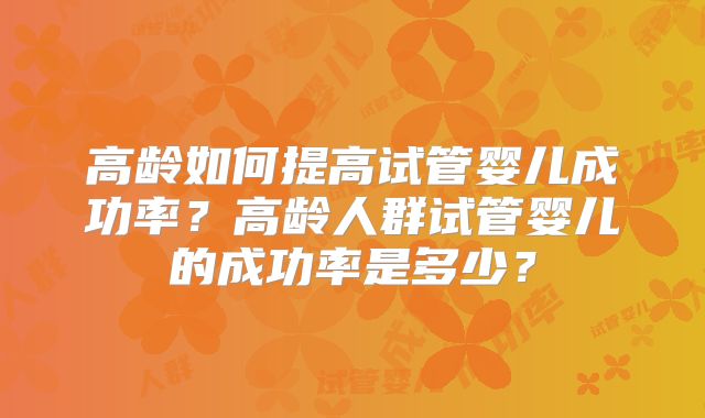 高龄如何提高试管婴儿成功率？高龄人群试管婴儿的成功率是多少？