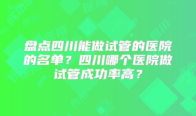 盘点四川能做试管的医院的名单?四川哪个医院做试管成功率高?