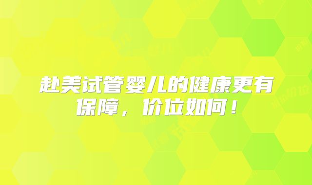 赴美试管婴儿的健康更有保障，价位如何！