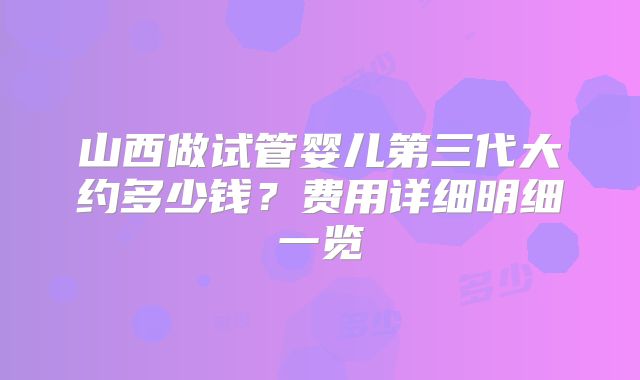 山西做试管婴儿第三代大约多少钱?费用详细明细一览