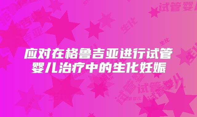 应对在格鲁吉亚进行试管婴儿治疗中的生化妊娠