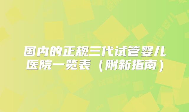 国内的正规三代试管婴儿医院一览表（附新指南）