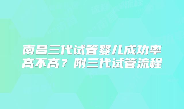 南昌三代试管婴儿成功率高不高？附三代试管流程