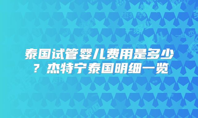 泰国试管婴儿费用是多少？杰特宁泰国明细一览