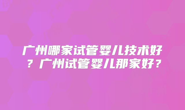 广州哪家试管婴儿技术好？广州试管婴儿那家好？
