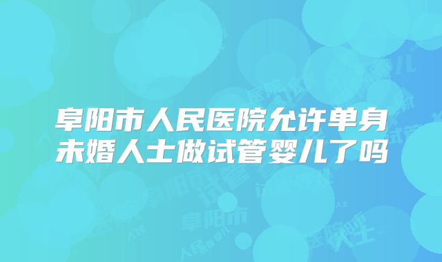 阜阳市人民医院允许单身未婚人士做试管婴儿了吗