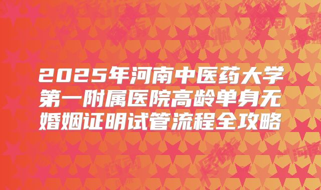 2025年河南中医药大学第一附属医院高龄单身无婚姻证明试管流程全攻略