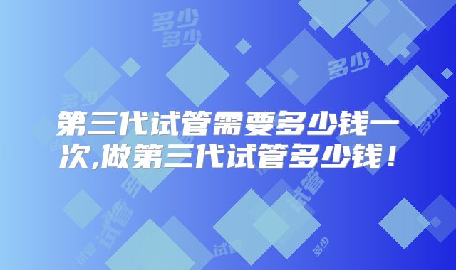 第三代试管需要多少钱一次,做第三代试管多少钱！