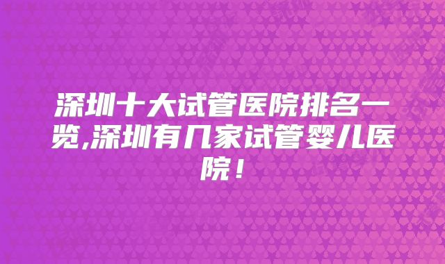深圳十大试管医院排名一览,深圳有几家试管婴儿医院!