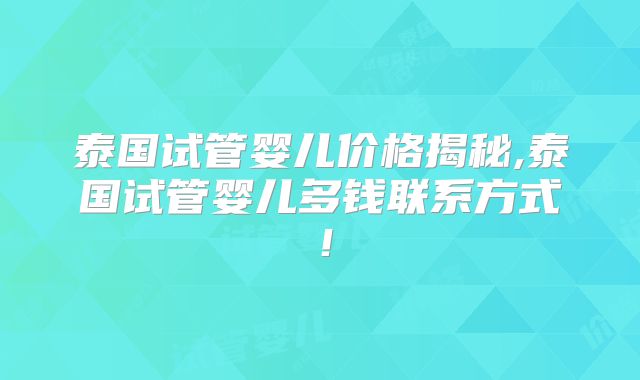 泰国试管婴儿价格揭秘,泰国试管婴儿多钱联系方式！