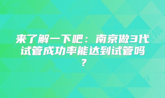 来了解一下吧：南京做3代试管成功率能达到试管吗？