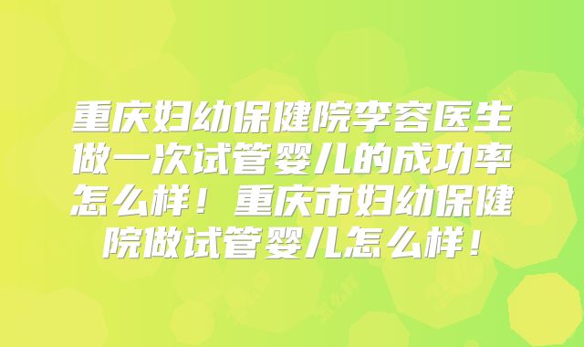重庆妇幼保健院李容医生做一次试管婴儿的成功率怎么样！重庆市妇幼保健院做试管婴儿怎么样！