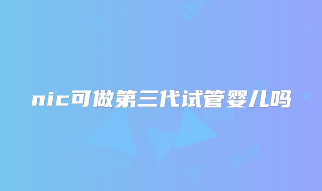 nic可做第三代试管婴儿吗