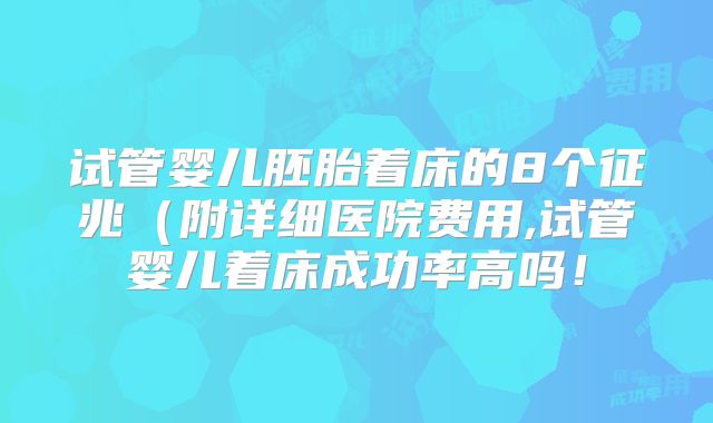 试管婴儿胚胎着床的8个征兆（附详细医院费用,试管婴儿着床成功率高吗！