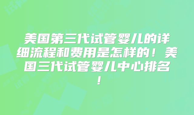 美国第三代试管婴儿的详细流程和费用是怎样的！美国三代试管婴儿中心排名！