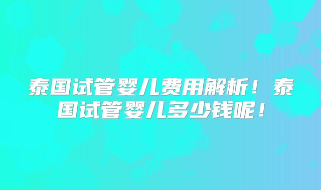 泰国试管婴儿费用解析！泰国试管婴儿多少钱呢！
