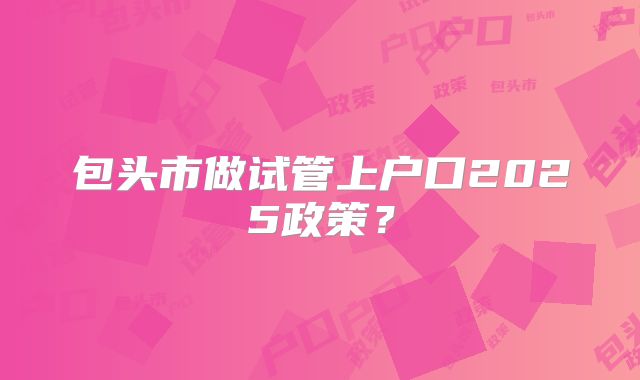 包头市做试管上户口2025政策？