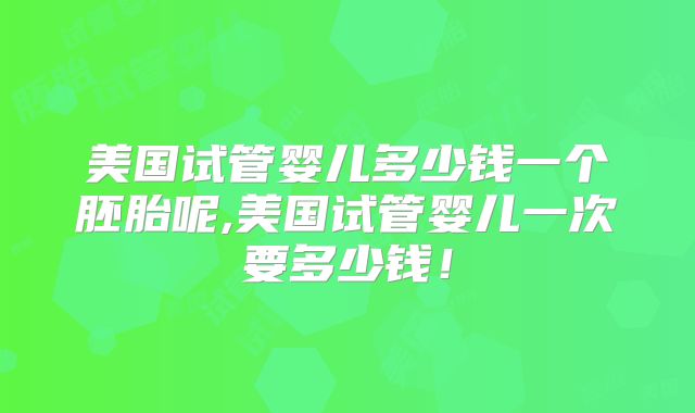 美国试管婴儿多少钱一个胚胎呢,美国试管婴儿一次要多少钱！