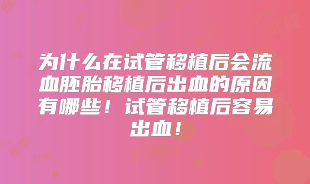 为什么在试管移植后会流血胚胎移植后出血的原因有哪些！试管移植后容易出血！