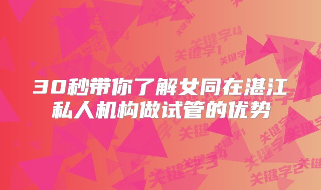 30秒带你了解女同在湛江私人机构做试管的优势