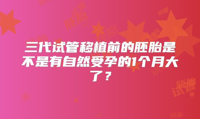 三代试管移植前的胚胎是不是有自然受孕的1个月大了？