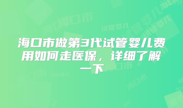 海口市做第3代试管婴儿费用如何走医保,详细了解一下