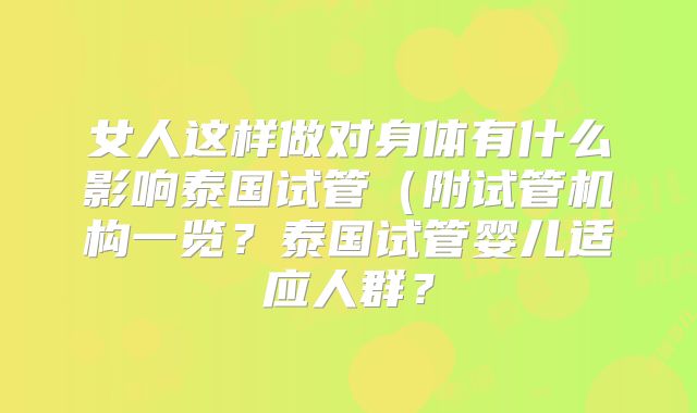 女人这样做对身体有什么影响泰国试管（附试管机构一览？泰国试管婴儿适应人群？