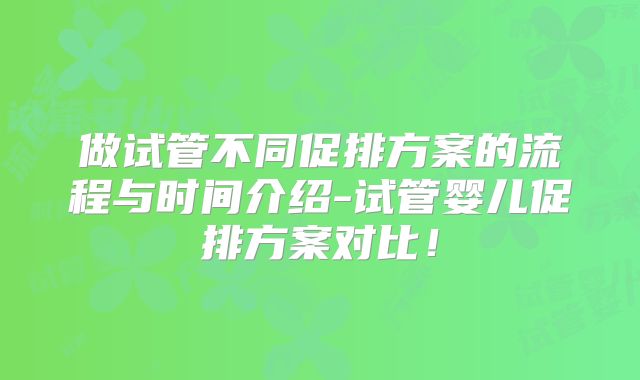 做试管不同促排方案的流程与时间介绍-试管婴儿促排方案对比！