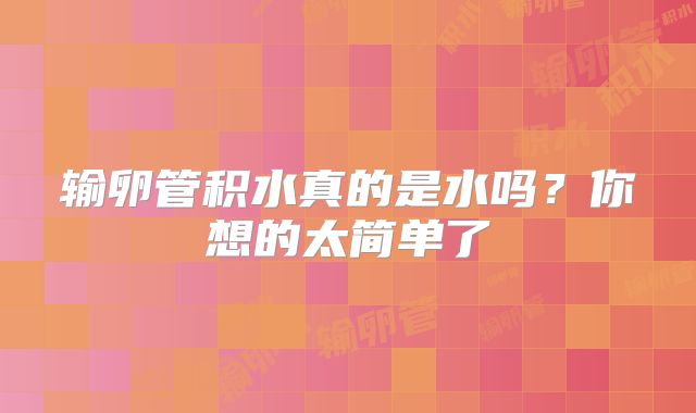 输卵管积水真的是水吗？你想的太简单了