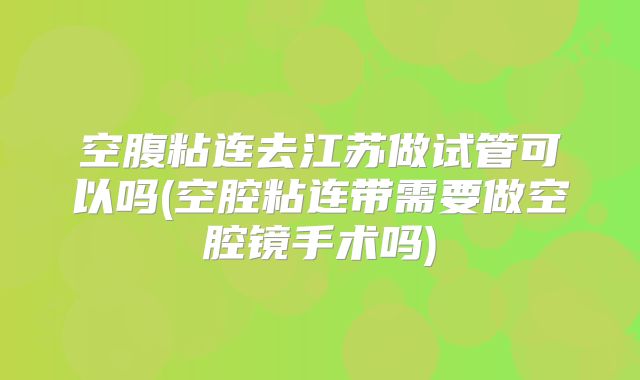 空腹粘连去江苏做试管可以吗(空腔粘连带需要做空腔镜手术吗)