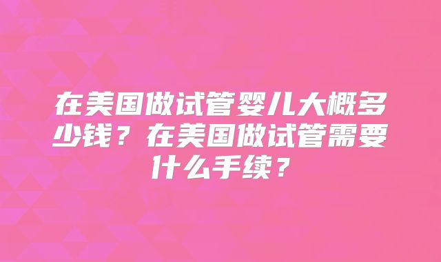 在美国做试管婴儿大概多少钱?在美国做试管需要什么手续?