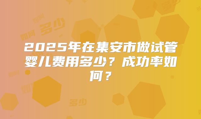 2025年在集安市做试管婴儿费用多少？成功率如何？