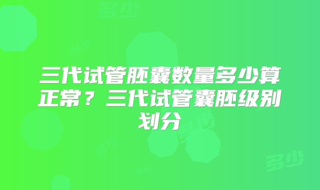 三代试管胚囊数量多少算正常？三代试管囊胚级别划分