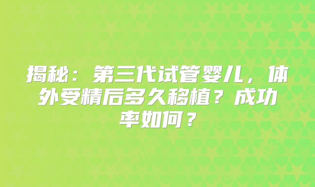揭秘：第三代试管婴儿，体外受精后多久移植？成功率如何？