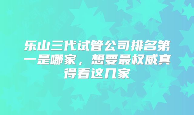 乐山三代试管公司排名第一是哪家,想要最权威真得看这几家