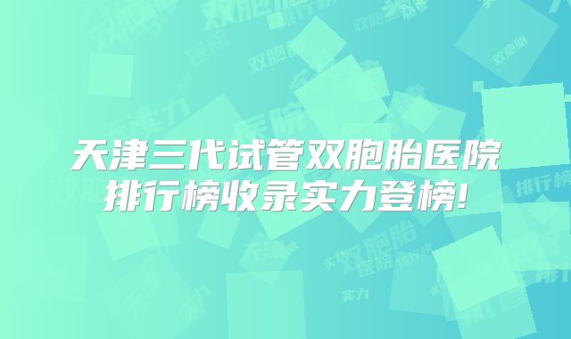 天津三代试管双胞胎医院排行榜收录实力登榜!