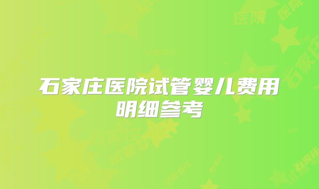 石家庄医院试管婴儿费用明细参考