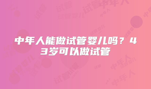 中年人能做试管婴儿吗？43岁可以做试管