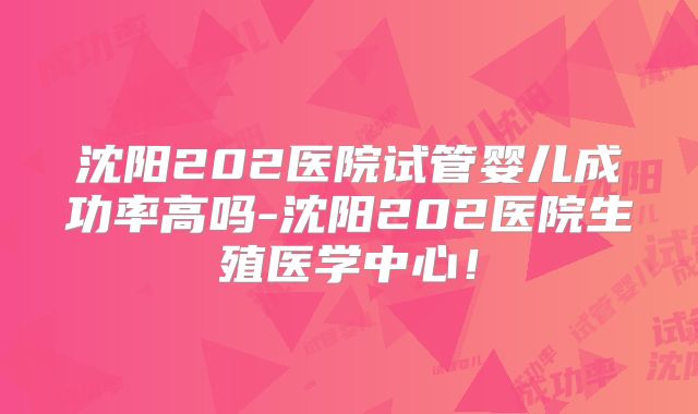 沈阳202医院试管婴儿成功率高吗-沈阳202医院生殖医学中心!