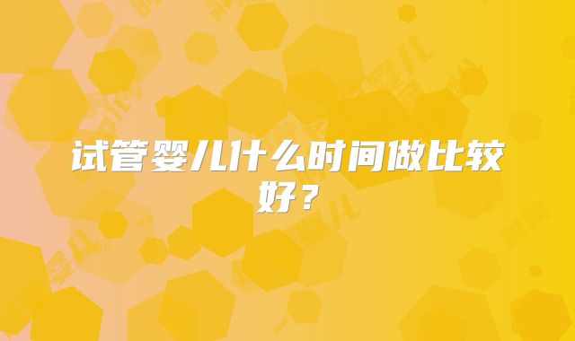 试管婴儿什么时间做比较好？