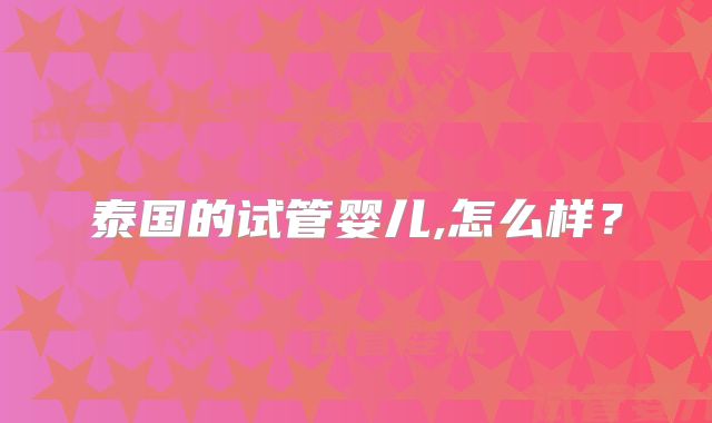 泰国的试管婴儿,怎么样？