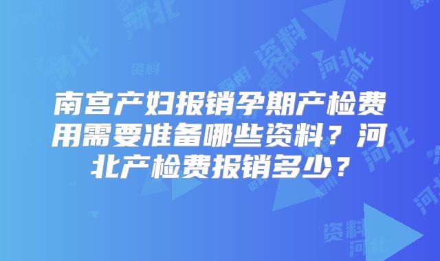 南宫产妇报销孕期产检费用需要准备哪些资料?河北产检费报销多少?