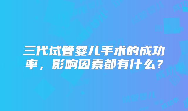 三代试管婴儿手术的成功率，影响因素都有什么？