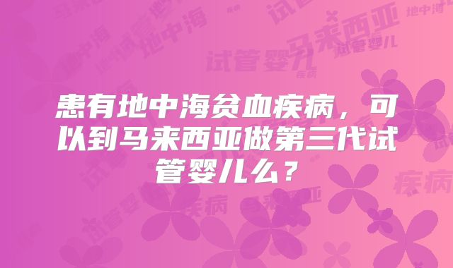 患有地中海贫血疾病,可以到马来西亚做第三代试管婴儿么?