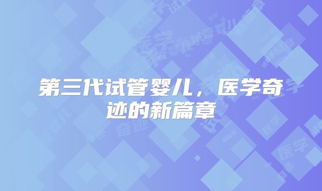 第三代试管婴儿，医学奇迹的新篇章