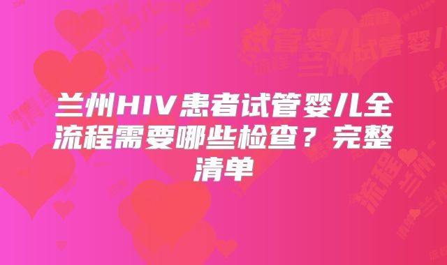 兰州HIV患者试管婴儿全流程需要哪些检查？完整清单