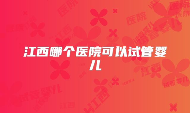 江西哪个医院可以试管婴儿