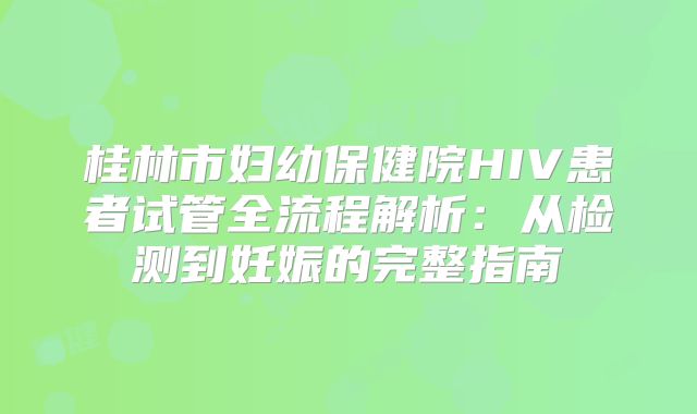 桂林市妇幼保健院HIV患者试管全流程解析：从检测到妊娠的完整指南